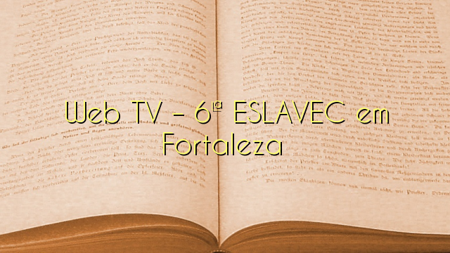 Web TV – 6ª ESLAVEC em Fortaleza